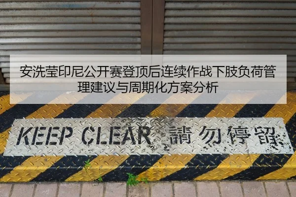 安洗莹印尼公开赛登顶后连续作战下肢负荷管理建议与周期化方案分析