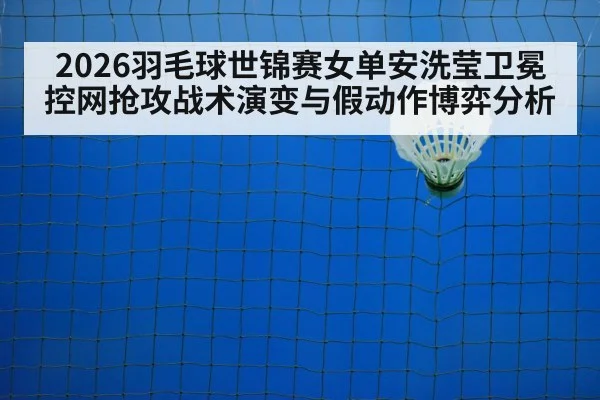 2026羽毛球世锦赛女单安洗莹卫冕控网抢攻战术演变与假动作博弈分析