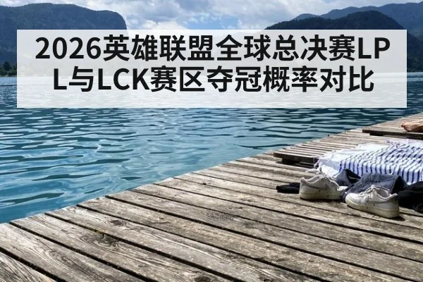 2026英雄联盟全球总决赛LPL与LCK赛区夺冠概率对比