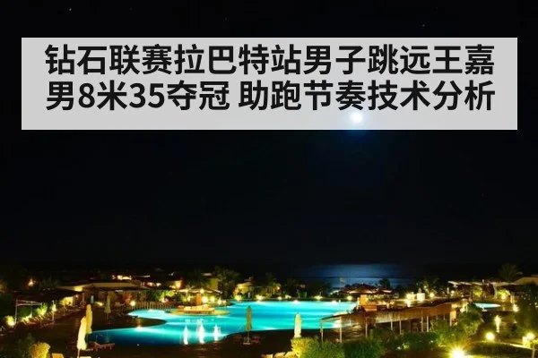 钻石联赛拉巴特站男子跳远王嘉男8米35夺冠 助跑节奏技术分析