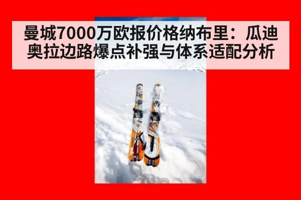 曼城7000万欧报价格纳布里：瓜迪奥拉边路爆点补强与体系适配分析