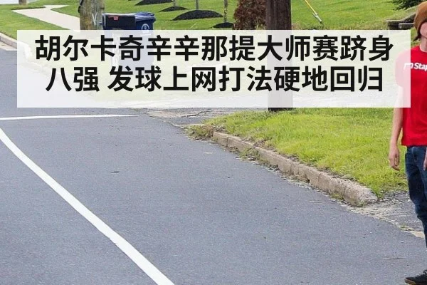 胡尔卡奇辛辛那提大师赛跻身八强 发球上网打法硬地回归