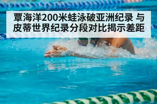 覃海洋200米蛙泳破亚洲纪录 与皮蒂世界纪录分段对比揭示差距