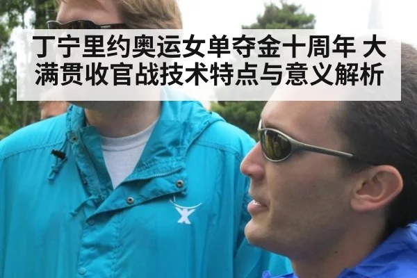 丁宁里约奥运女单夺金十周年 大满贯收官战技术特点与意义解析